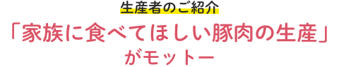 生産者のご紹介「家族に食べてほしい豚肉の生産」がモットー