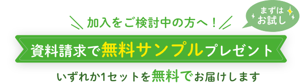 加入をご検討の方へ！まずはお試し 資料請求で無料サンプルプレゼント! いずれか1セットを無料でお届けします。