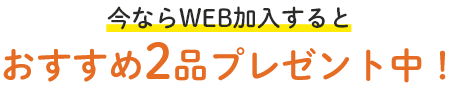 今ならWEB加入するとおすすめ2品プレゼント中！