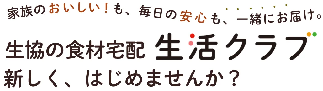 家族のおいしい！も、毎日の安心も、一緒にお届け。 生協の食材宅配生活クラブ 新しく、はじめませんか？